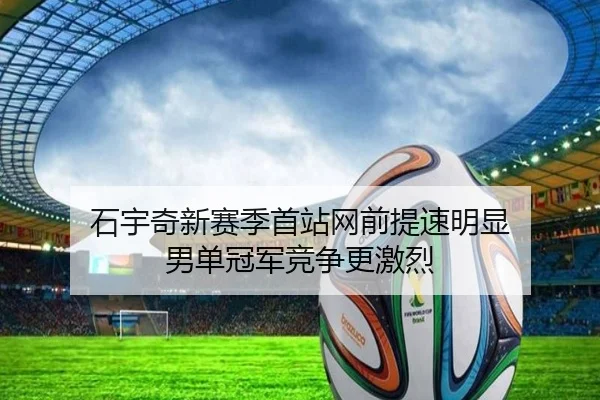 石宇奇新赛季首站网前提速明显 男单冠军竞争更激烈